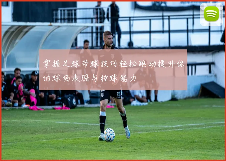 掌握足球带球技巧轻松跑动提升你的球场表现与控球能力