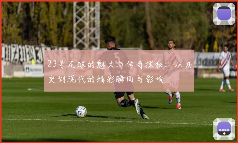 23号足球的魅力与传奇探秘：从历史到现代的精彩瞬间与影响