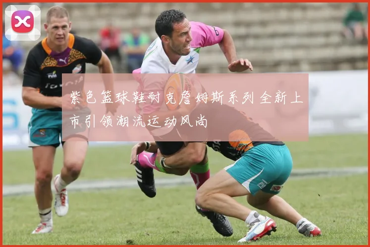 紫色篮球鞋耐克詹姆斯系列全新上市引领潮流运动风尚