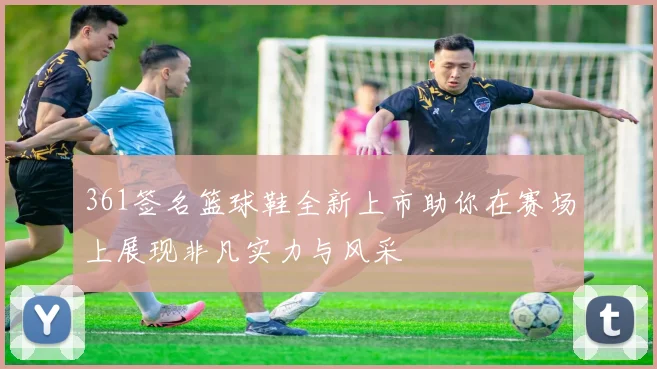 361签名篮球鞋全新上市助你在赛场上展现非凡实力与风采