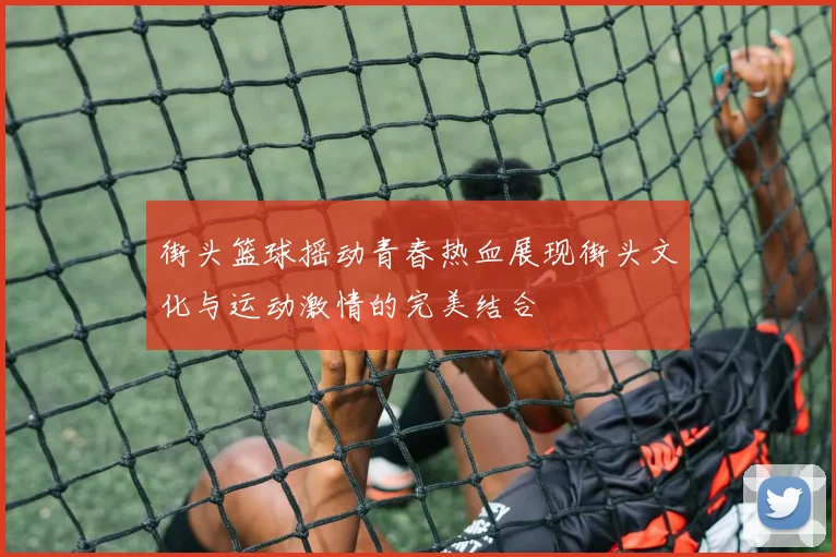 街头篮球摇动青春热血展现街头文化与运动激情的完美结合