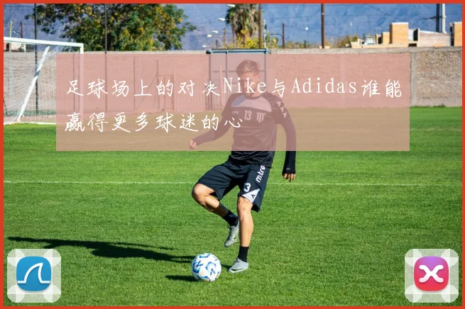 足球场上的对决Nike与Adidas谁能赢得更多球迷的心