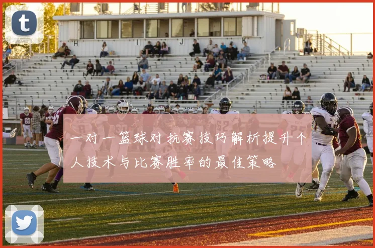 一对一篮球对抗赛技巧解析提升个人技术与比赛胜率的最佳策略