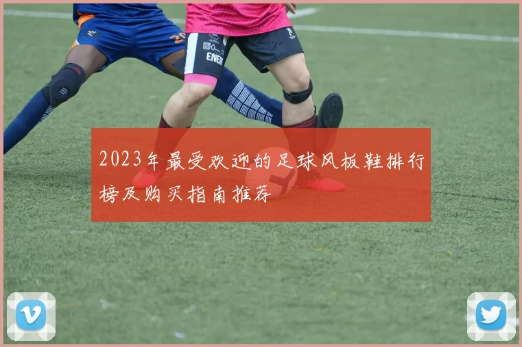 2023年最受欢迎的足球风板鞋排行榜及购买指南推荐