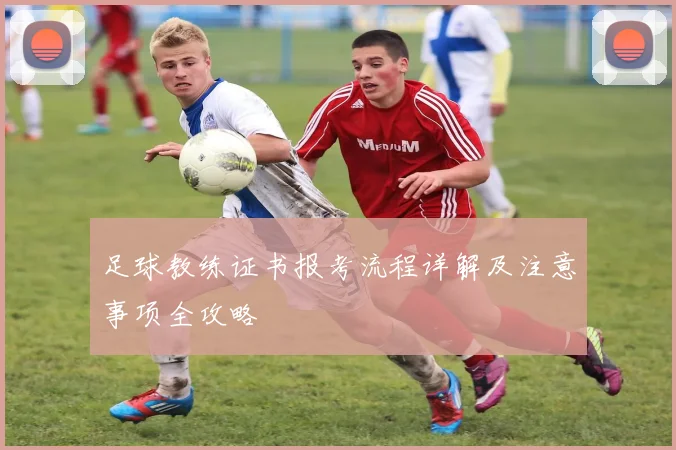 足球教练证书报考流程详解及注意事项全攻略
