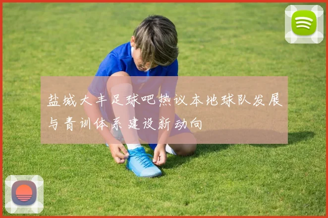 盐城大丰足球吧热议本地球队发展与青训体系建设新动向