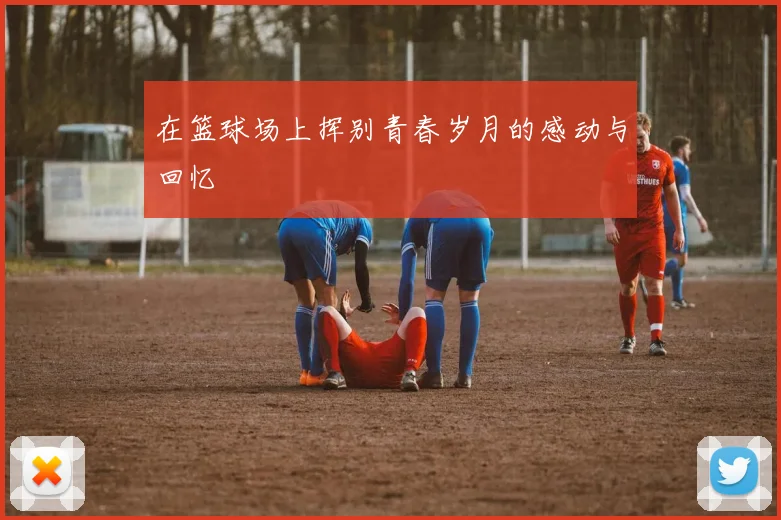 在篮球场上挥别青春岁月的感动与回忆