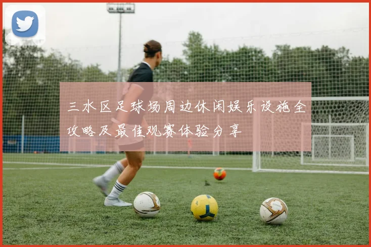 三水区足球场周边休闲娱乐设施全攻略及最佳观赛体验分享