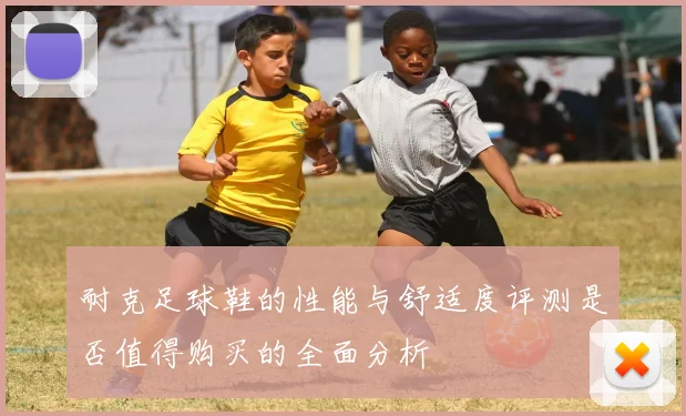 耐克足球鞋的性能与舒适度评测是否值得购买的全面分析