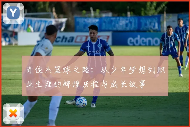 肖俊杰篮球之路：从少年梦想到职业生涯的辉煌历程与成长故事