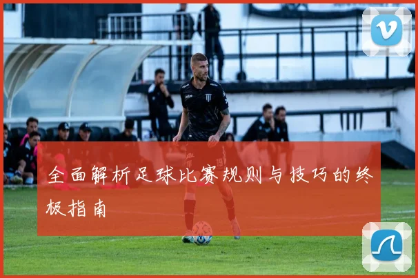 全面解析足球比赛规则与技巧的终极指南