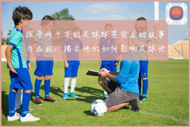 探寻两个字的足球球星背后的故事与成就，揭示他们如何影响足球世界的精彩瞬间