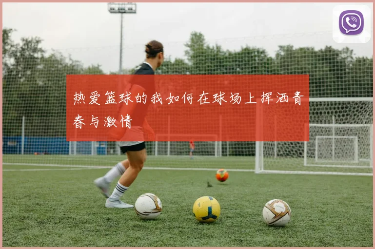 热爱篮球的我如何在球场上挥洒青春与激情