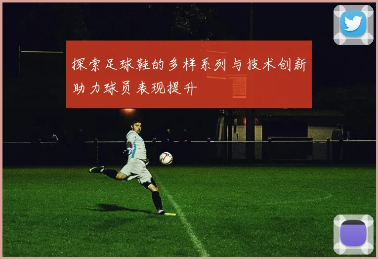 探索足球鞋的多样系列与技术创新助力球员表现提升