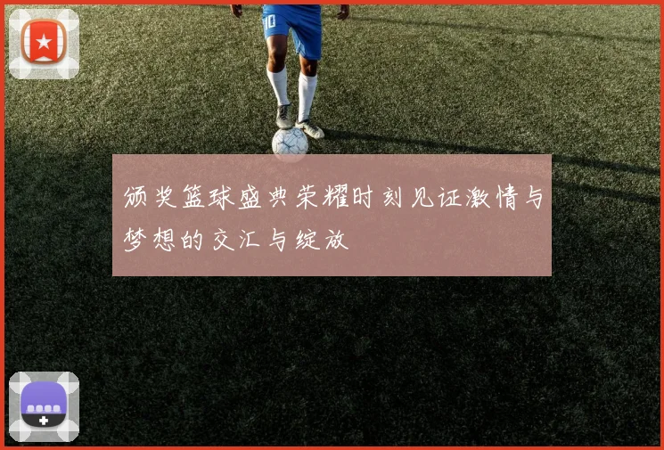 颁奖篮球盛典荣耀时刻见证激情与梦想的交汇与绽放